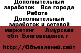 Дополнительный заработок - Все города Работа » Дополнительный заработок и сетевой маркетинг   . Амурская обл.,Благовещенск г.